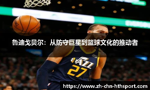 鲁迪戈贝尔：从防守巨星到篮球文化的推动者