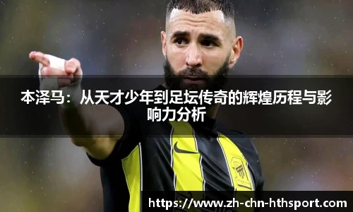 本泽马：从天才少年到足坛传奇的辉煌历程与影响力分析