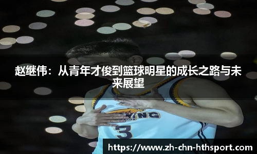 赵继伟:从青年才俊到篮球明星的成长之路与未来展望