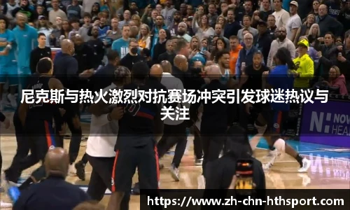 尼克斯与热火激烈对抗赛场冲突引发球迷热议与关注