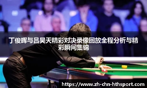 丁俊晖与吕昊天精彩对决录像回放全程分析与精彩瞬间集锦