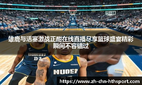雄鹿与活塞激战正酣在线直播尽享篮球盛宴精彩瞬间不容错过