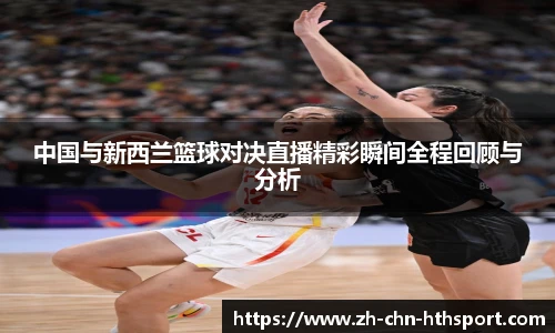 中国与新西兰篮球对决直播精彩瞬间全程回顾与分析