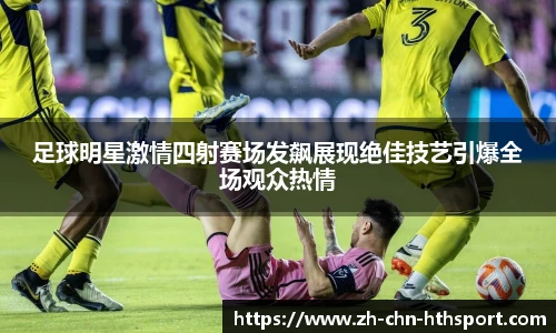 足球明星激情四射赛场发飙展现绝佳技艺引爆全场观众热情